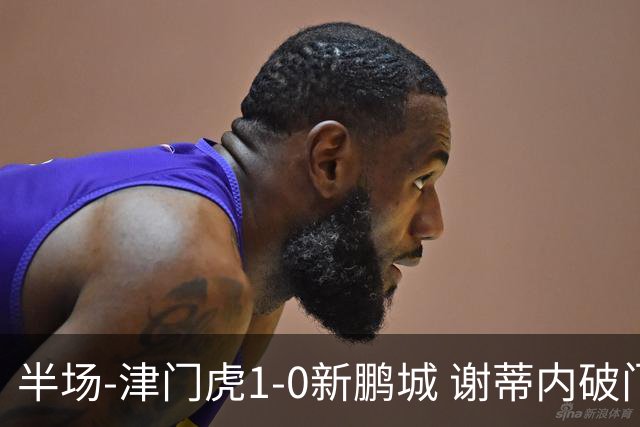 半场-津门虎1-0新鹏城 谢蒂内破门巴顿长传送助攻戴伟浚伤退
