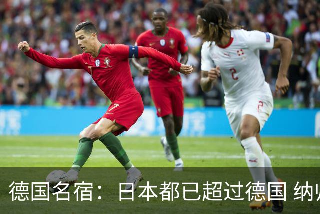 德国名宿：日本都已超过德国 纳帅有骨气就自己辞职 应考虑请瓜帅
