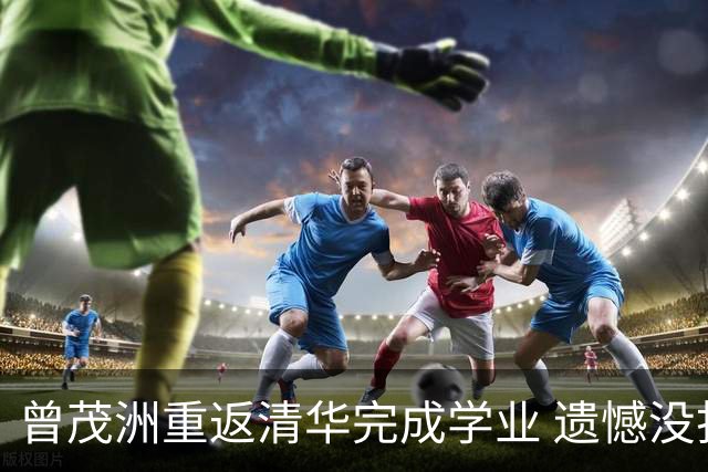 曾茂洲重返清华完成学业 遗憾没打过广东主场