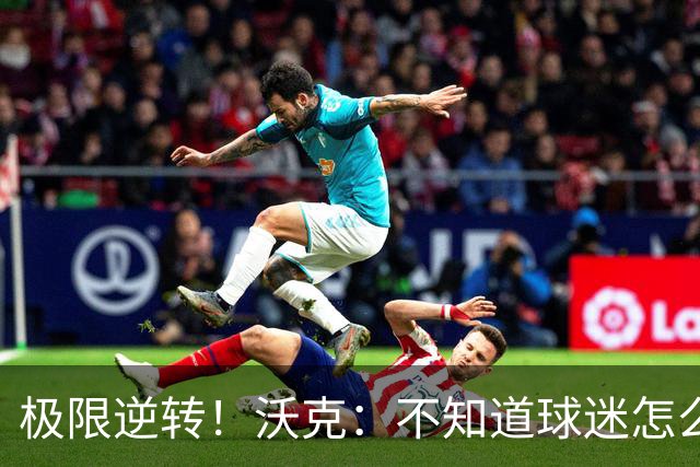 极限逆转！沃克：不知道球迷怎么熬住的，上场踢都比看球舒坦多了
