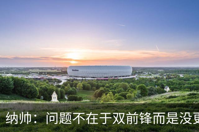 纳帅：问题不在于双前锋而是没更好调动对方防线 传中都很有威胁