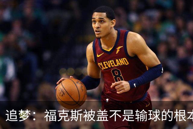 追梦：福克斯被盖不是输球的根本原因 他最后太多无谓失误更要命